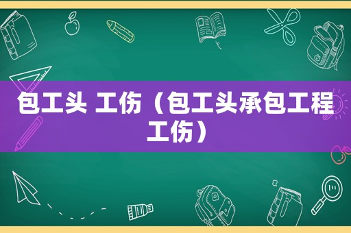 包工頭 工傷（包工頭承包工程工傷）