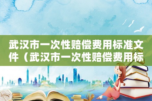 武漢市一次性賠償費用標準文件（武漢市一次性賠償費用標準）