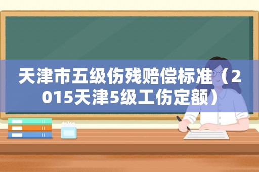 天津市五級傷殘賠償標準（2015天津5級工傷定額）