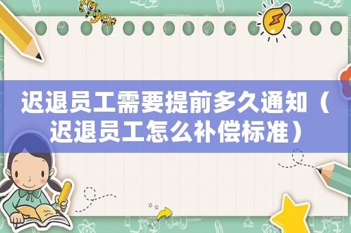 遲退員工需要提前多久通知（遲退員工怎么補償標準）