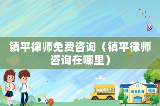 鎮平律師免費咨詢（鎮平律師咨詢在哪里）