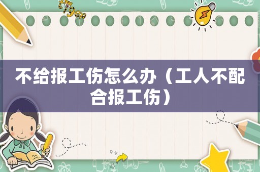 不給報工傷怎么辦（工人不配合報工傷）