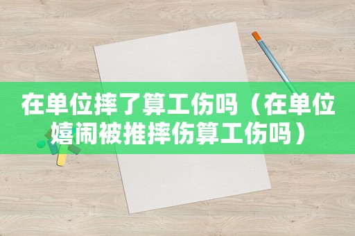 在單位摔了算工傷嗎（在單位嬉鬧被推摔傷算工傷嗎）