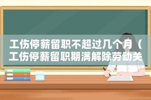 工傷停薪留職不超過幾個月（工傷停薪留職期滿解除勞動關系）