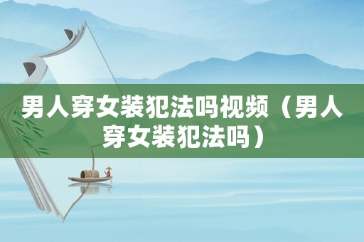 男人穿女裝犯法嗎視頻（男人穿女裝犯法嗎）