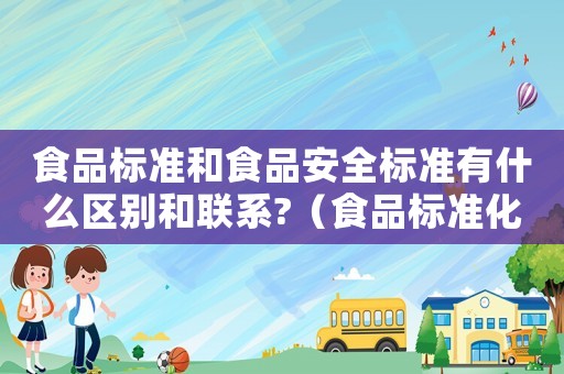 食品標(biāo)準(zhǔn)和食品安全標(biāo)準(zhǔn)有什么區(qū)別和聯(lián)系?（食品標(biāo)準(zhǔn)化和食品安全）