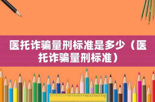醫托詐騙量刑標準是多少（醫托詐騙量刑標準）