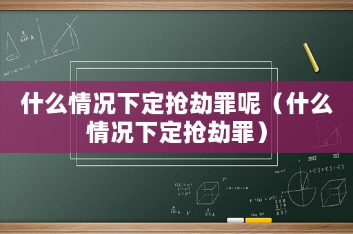 什么情況下定搶劫罪呢（什么情況下定搶劫罪）
