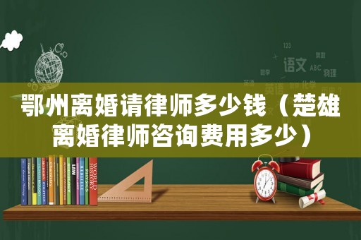鄂州離婚請(qǐng)律師多少錢(qián)（楚雄離婚律師咨詢(xún)費(fèi)用多少）