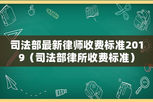 司法部最新律師收費標準2019（司法部律所收費標準）