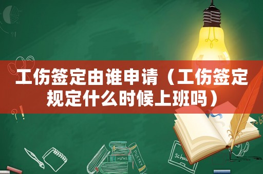 工傷簽定由誰申請（工傷簽定規定什么時候上班嗎）