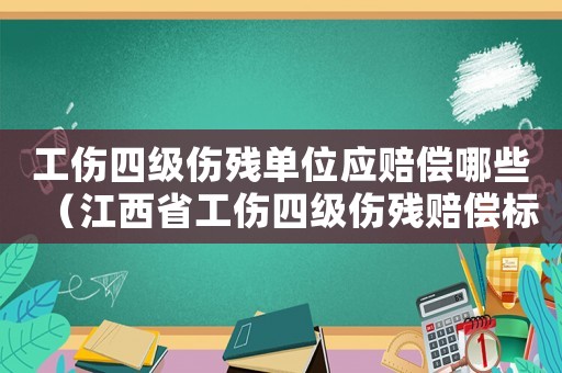 工傷四級傷殘單位應(yīng)賠償哪些（江西省工傷四級傷殘賠償標(biāo)準(zhǔn)2015）