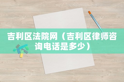 吉利區法院網（吉利區律師咨詢電話是多少）
