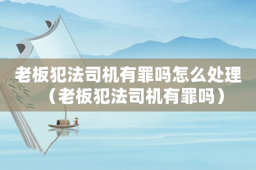 老板犯法司機有罪嗎怎么處理（老板犯法司機有罪嗎）