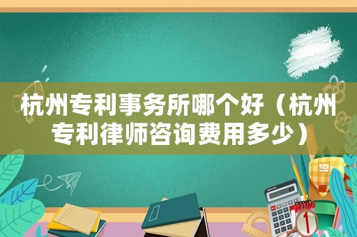 杭州專利事務所哪個好（杭州專利律師咨詢費用多少）