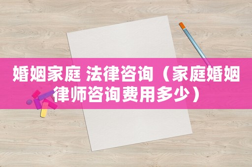 婚姻家庭 法律咨詢（家庭婚姻律師咨詢費用多少）