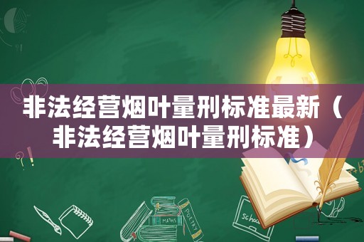 非法經營煙葉量刑標準最新（非法經營煙葉量刑標準）
