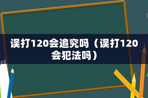 誤打120會追究嗎（誤打120會犯法嗎）