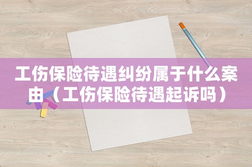 工傷保險待遇糾紛屬于什么案由（工傷保險待遇起訴嗎）