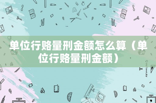 單位行賂量刑金額怎么算（單位行賂量刑金額）
