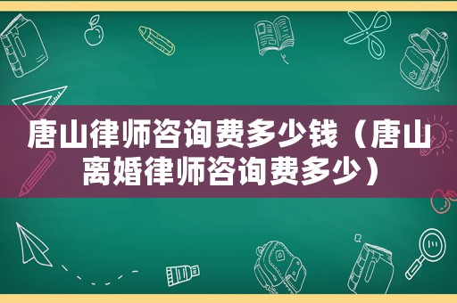 唐山律師咨詢費多少錢（唐山離婚律師咨詢費多少）
