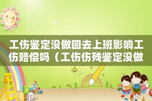 工傷鑒定沒做回去上班影響工傷賠償嗎（工傷傷殘鑒定沒做呢可以辭職嗎）