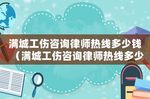 滿城工傷咨詢律師熱線多少錢（滿城工傷咨詢律師熱線多少）