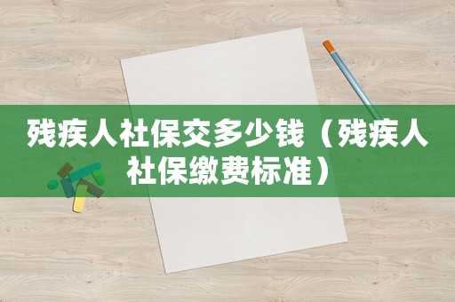 殘疾人社保交多少錢（殘疾人社保繳費標準）