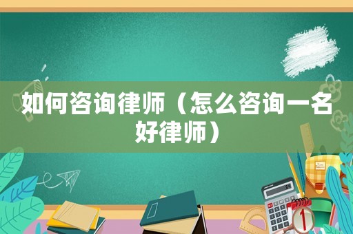 如何咨詢律師（怎么咨詢一名好律師）