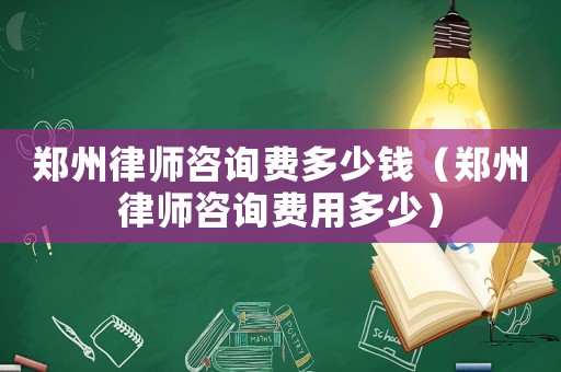鄭州律師咨詢費(fèi)多少錢（鄭州律師咨詢費(fèi)用多少）