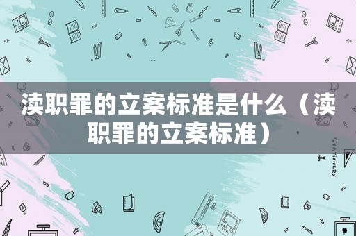 瀆職罪的立案標(biāo)準(zhǔn)是什么（瀆職罪的立案標(biāo)準(zhǔn)）