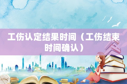 工傷認(rèn)定結(jié)果時(shí)間（工傷結(jié)束時(shí)間確認(rèn)）