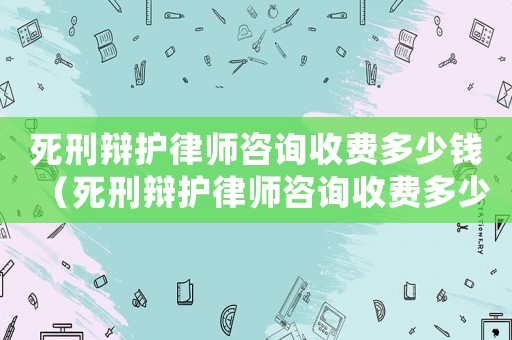 死刑辯護律師咨詢收費多少錢（死刑辯護律師咨詢收費多少）