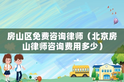 房山區(qū)免費(fèi)咨詢律師（北京房山律師咨詢費(fèi)用多少）