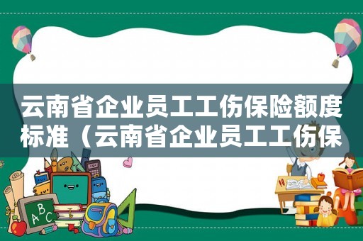 云南省企業員工工傷保險額度標準（云南省企業員工工傷保險額度）