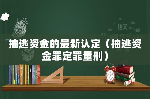 抽逃資金的最新認定（抽逃資金罪定罪量刑）