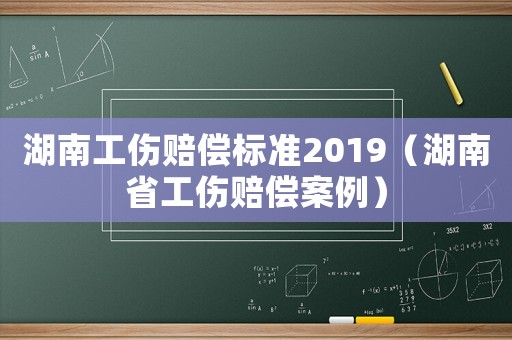 湖南工傷賠償標準2019（湖南省工傷賠償案例）