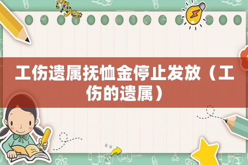 工傷遺屬撫恤金停止發(fā)放（工傷的遺屬）