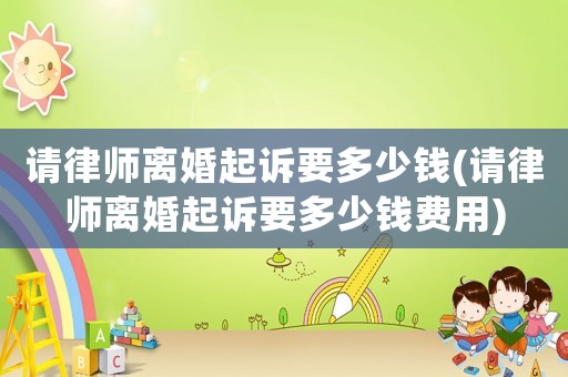 請律師離婚起訴要多少錢(請律師離婚起訴要多少錢費用)