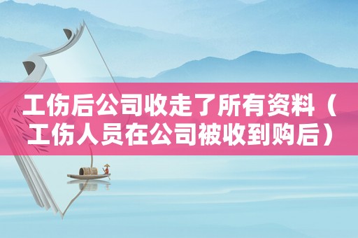 工傷后公司收走了所有資料（工傷人員在公司被收到購后）
