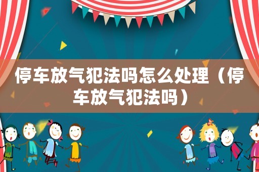 停車放氣犯法嗎怎么處理（停車放氣犯法嗎）