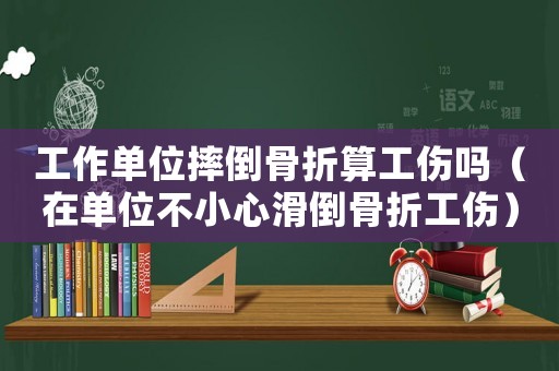 工作單位摔倒骨折算工傷嗎（在單位不小心滑倒骨折工傷）