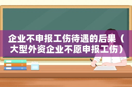 企業不申報工傷待遇的后果（大型外資企業不愿申報工傷）