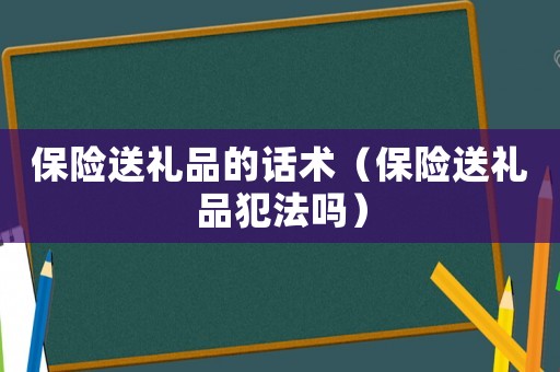 保險送禮品的話術（保險送禮品犯法嗎）