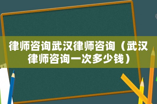 律師咨詢武漢律師咨詢（武漢律師咨詢一次多少錢）