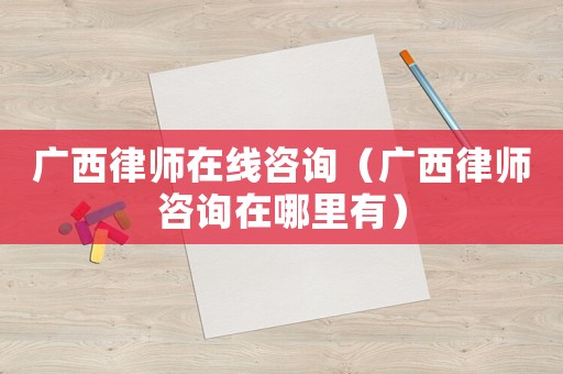 廣西律師在線咨詢（廣西律師咨詢在哪里有）