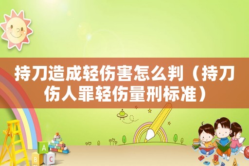 持刀造成輕傷害怎么判（持刀傷人罪輕傷量刑標準）
