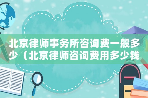 北京律師事務所咨詢費一般多少（北京律師咨詢費用多少錢）