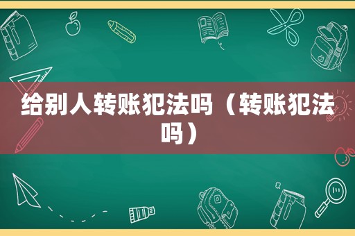 給別人轉賬犯法嗎（轉賬犯法嗎）