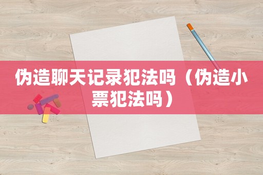 偽造聊天記錄犯法嗎（偽造小票犯法嗎）